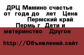 ДРЦ“Мамино счастье“ от 1года до 3 лет › Цена ­ 9 000 - Пермский край, Пермь г. Дети и материнство » Другое   